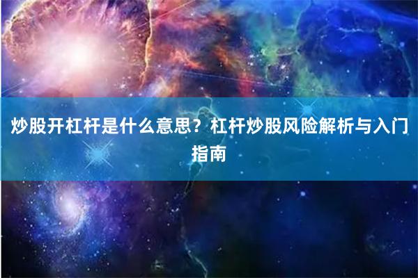 炒股开杠杆是什么意思？杠杆炒股风险解析与入门指南