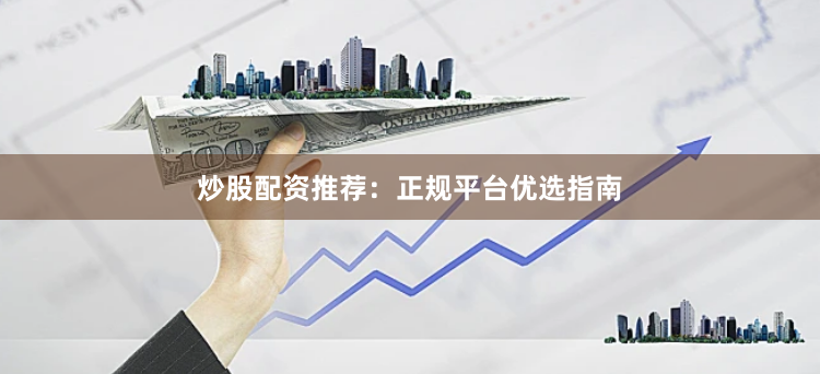 炒股配资推荐：正规平台优选指南