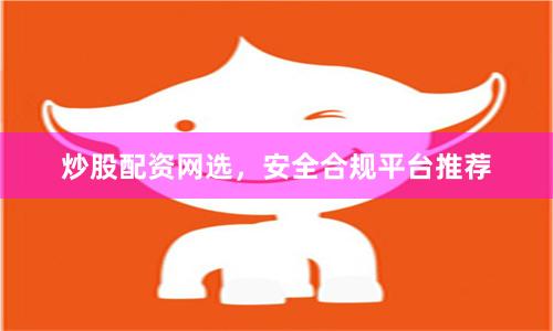 炒股配资网选，安全合规平台推荐