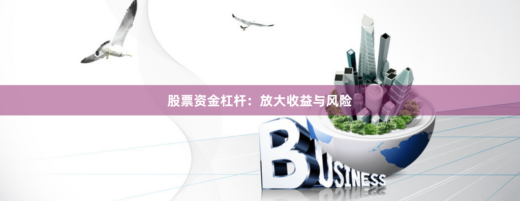 股票资金杠杆：放大收益与风险