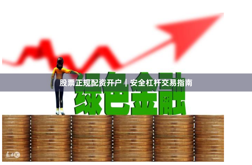 股票正规配资开户|安全杠杆交易指南