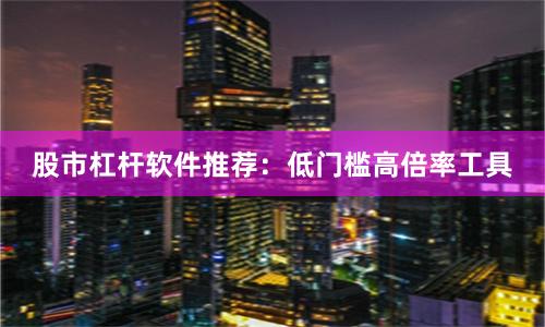 股市杠杆软件推荐：低门槛高倍率工具