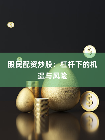 股民配资炒股:杠杆下的机遇与风险