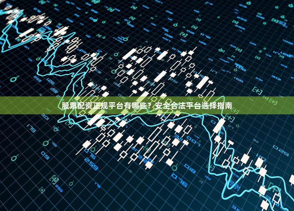 股票配资正规平台有哪些?安全合法平台选择指南