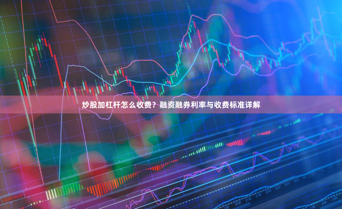 炒股加杠杆怎么收费？融资融券利率与收费标准详解