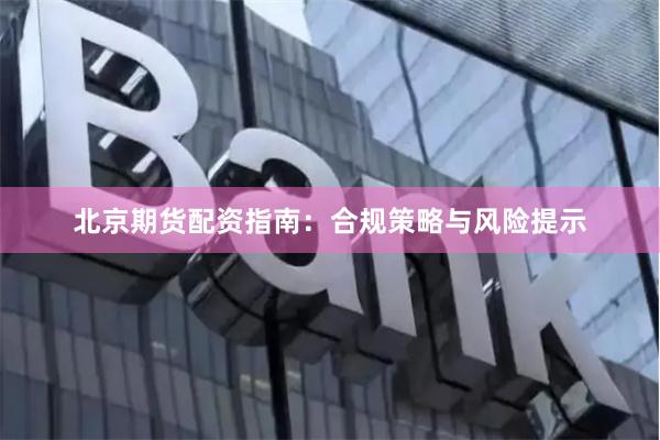 北京期货配资指南：合规策略与风险提示
