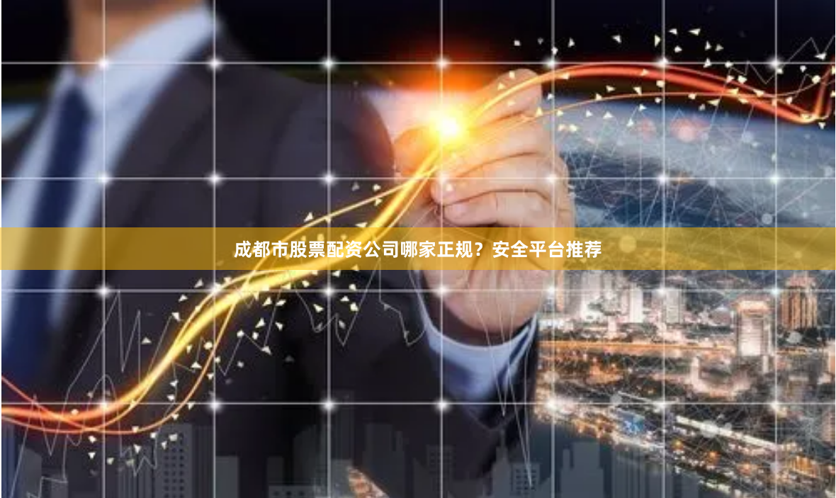 成都市股票配资公司哪家正规？安全平台推荐