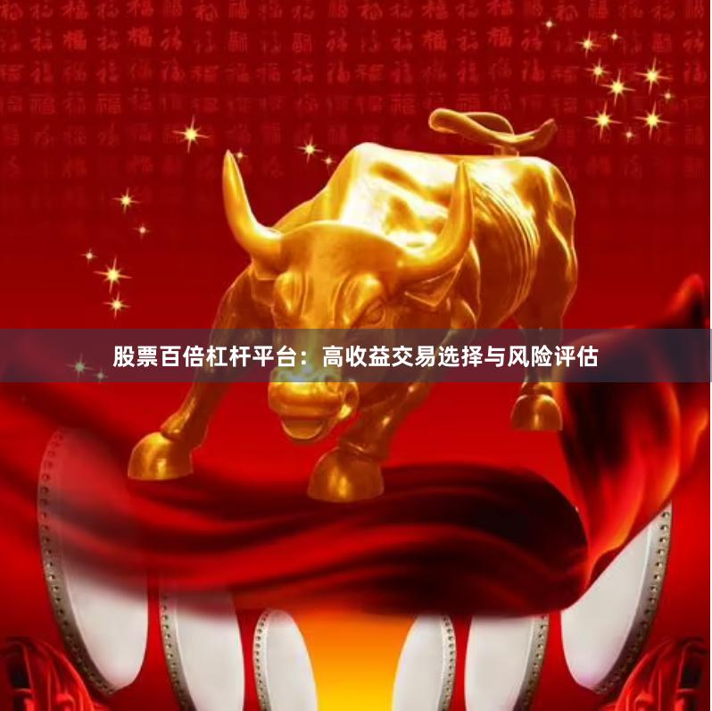 股票百倍杠杆平台：高收益交易选择与风险评估
