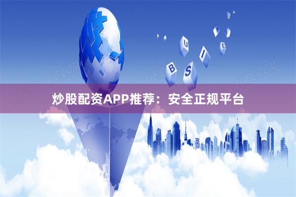 炒股配资APP推荐：安全正规平台