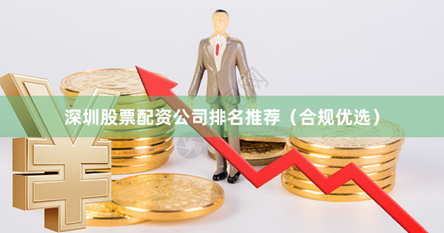 深圳股票配资公司排名推荐（合规优选）