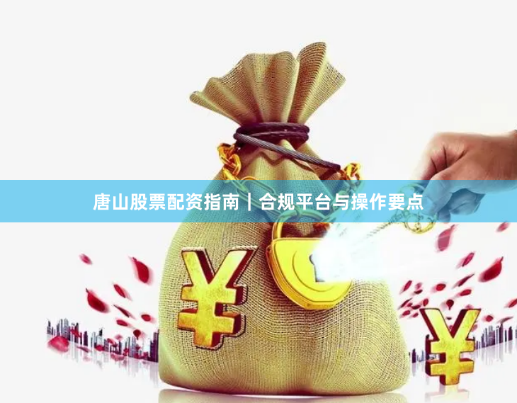 唐山股票配资指南｜合规平台与操作要点
